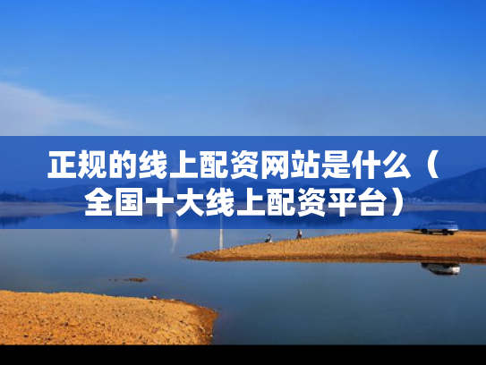 正规的线上配资网站是什么（全国十大线上配资平台）