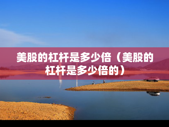 美股的杠杆是多少倍（美股的杠杆是多少倍的）