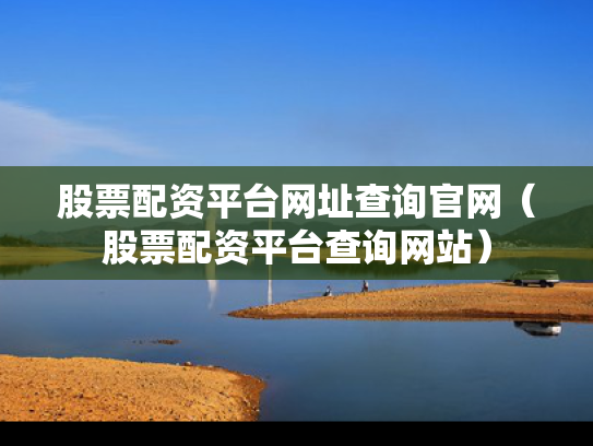 股票配资平台网址查询官网（股票配资平台查询网站）