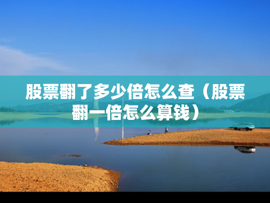 股票翻了多少倍怎么查（股票翻一倍怎么算钱）