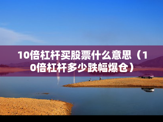 10倍杠杆买股票什么意思（10倍杠杆多少跌幅爆仓）