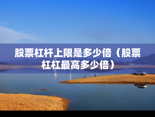 股票杠杆上限是多少倍（股票杠杠最高多少倍）