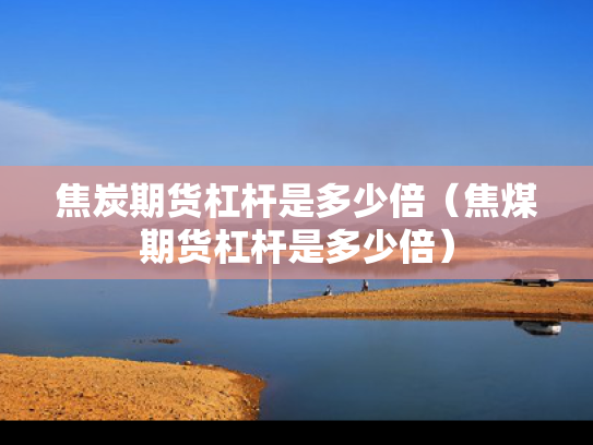 焦炭期货杠杆是多少倍（焦煤期货杠杆是多少倍）