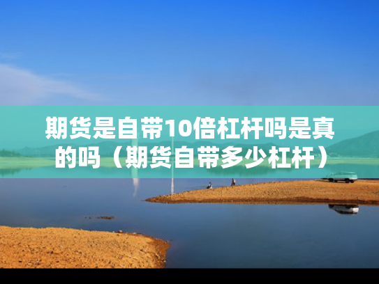 期货是自带10倍杠杆吗是真的吗（期货自带多少杠杆）