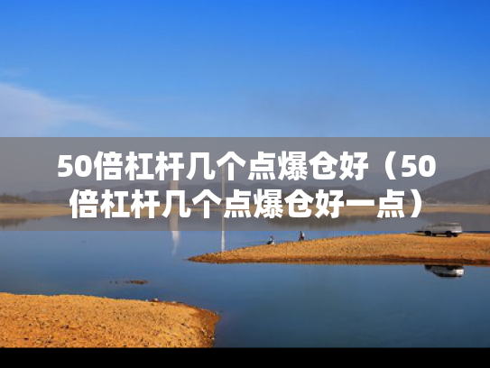 50倍杠杆几个点爆仓好（50倍杠杆几个点爆仓好一点）