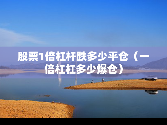 股票1倍杠杆跌多少平仓（一倍杠杠多少爆仓）