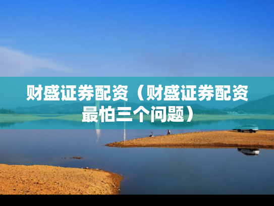 财盛证券配资（财盛证券配资最怕三个问题）