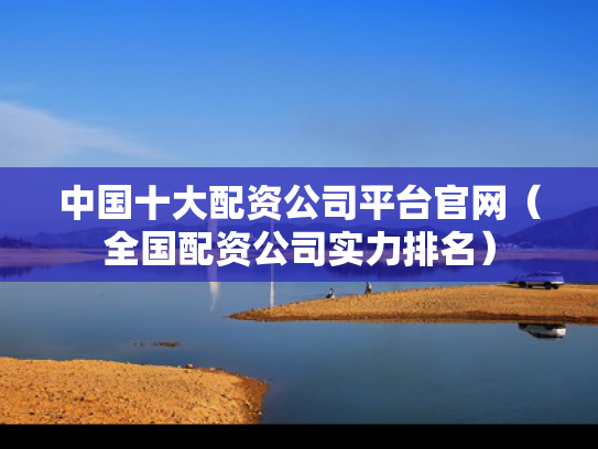 中国十大配资公司平台官网（全国配资公司实力排名）