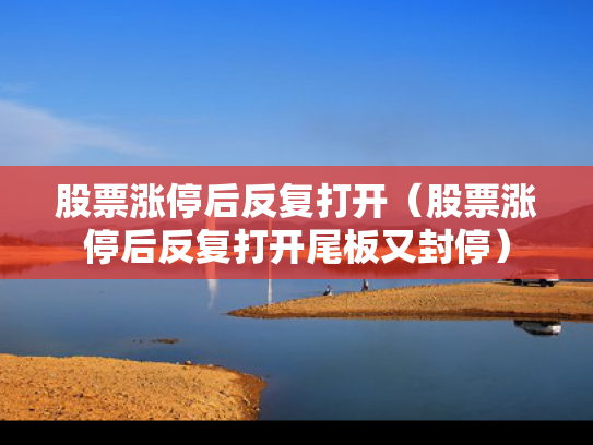 股票涨停后反复打开（股票涨停后反复打开尾板又封停）