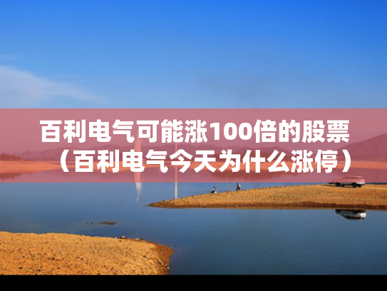 百利电气可能涨100倍的股票（百利电气今天为什么涨停）