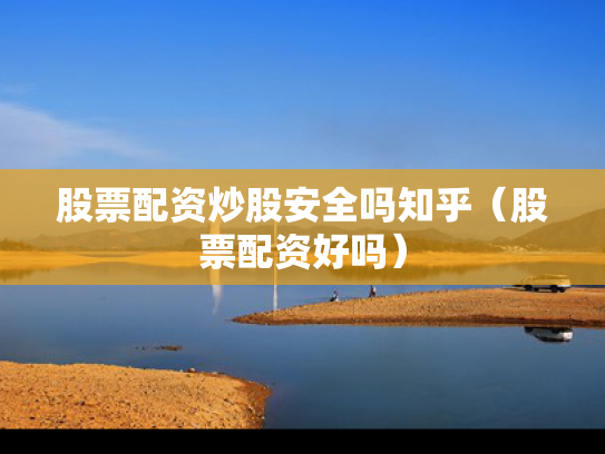 股票配资炒股安全吗知乎（股票配资好吗）