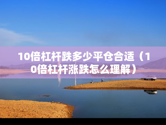 10倍杠杆跌多少平仓合适（10倍杠杆涨跌怎么理解）