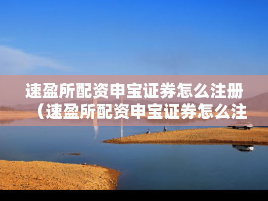 速盈所配资申宝证券怎么注册（速盈所配资申宝证券怎么注册账号）