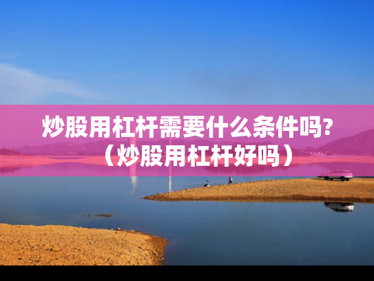 炒股用杠杆需要什么条件吗?（炒股用杠杆好吗）