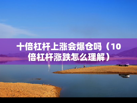 十倍杠杆上涨会爆仓吗（10倍杠杆涨跌怎么理解）