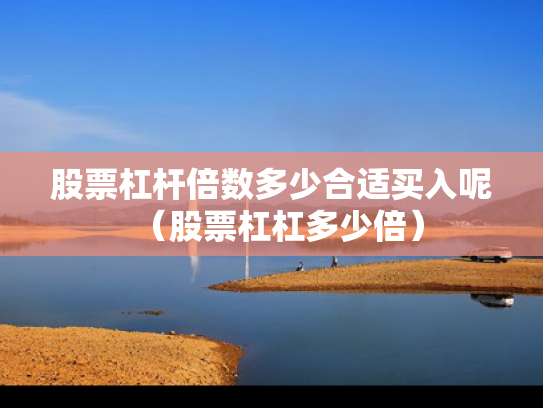 股票杠杆倍数多少合适买入呢（股票杠杠多少倍）