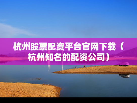 杭州股票配资平台官网下载（杭州知名的配资公司）