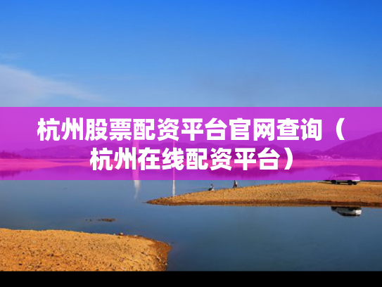 杭州股票配资平台官网查询（杭州在线配资平台）