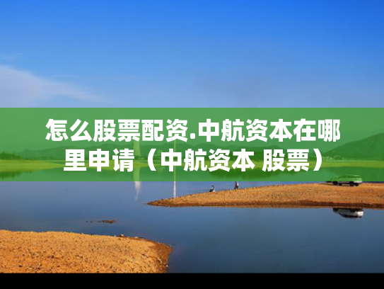 怎么股票配资.中航资本在哪里申请（中航资本 股票）