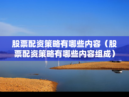 股票配资策略有哪些内容（股票配资策略有哪些内容组成）