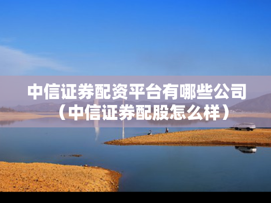 中信证券配资平台有哪些公司（中信证券配股怎么样）