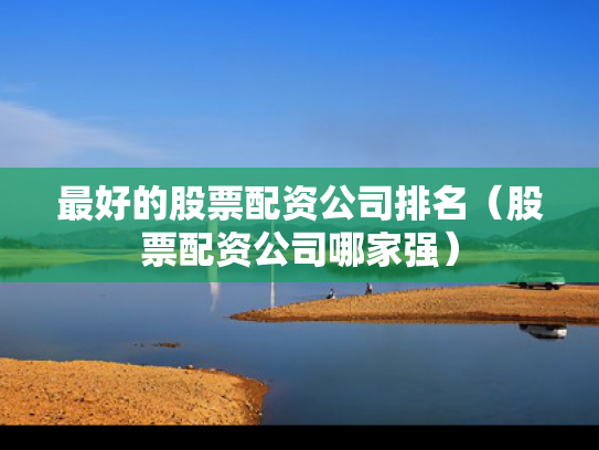 最好的股票配资公司排名（股票配资公司哪家强）
