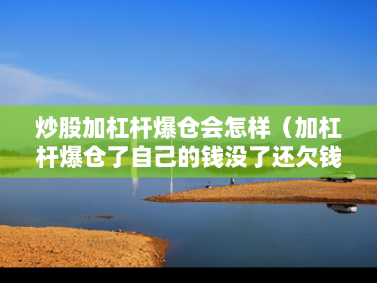 炒股加杠杆爆仓会怎样（加杠杆爆仓了自己的钱没了还欠钱吗）