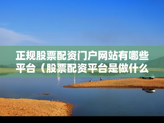 正规股票配资门户网站有哪些平台（股票配资平台是做什么的）