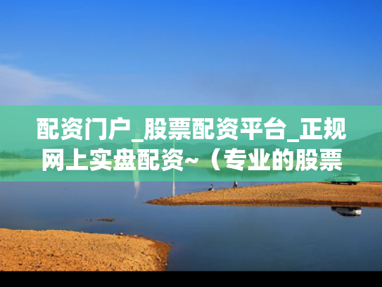 配资门户_股票配资平台_正规网上实盘配资~（专业的股票配资官网）