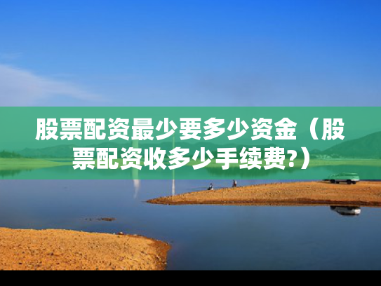股票配资最少要多少资金（股票配资收多少手续费?）