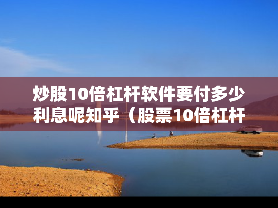 炒股10倍杠杆软件要付多少利息呢知乎（股票10倍杠杆怎么算盈利）