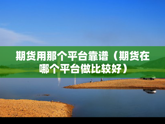 期货用那个平台靠谱（期货在哪个平台做比较好）