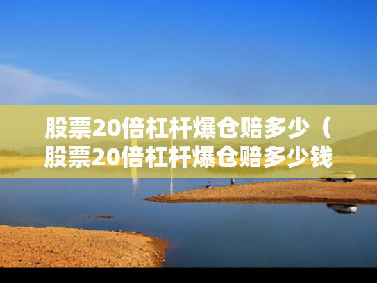 股票20倍杠杆爆仓赔多少（股票20倍杠杆爆仓赔多少钱呢）