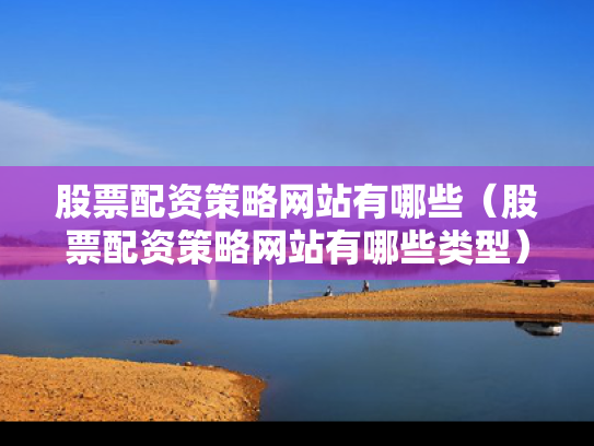 股票配资策略网站有哪些（股票配资策略网站有哪些类型）