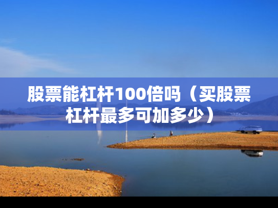 股票能杠杆100倍吗（买股票杠杆最多可加多少）