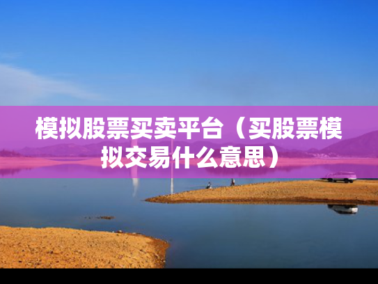 模拟股票买卖平台（买股票模拟交易什么意思）