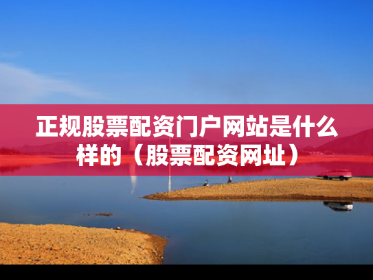 正规股票配资门户网站是什么样的（股票配资网址）