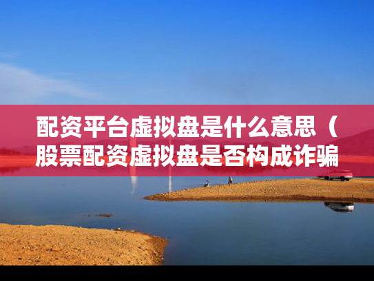 配资平台虚拟盘是什么意思（股票配资虚拟盘是否构成诈骗）