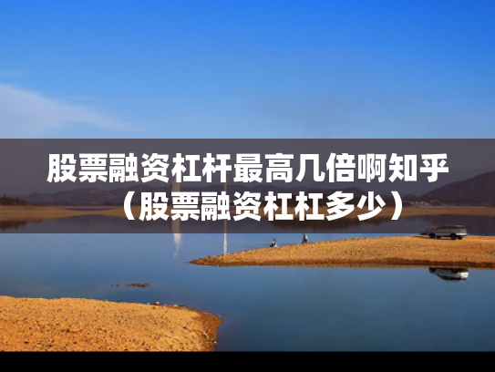 股票融资杠杆最高几倍啊知乎（股票融资杠杠多少）