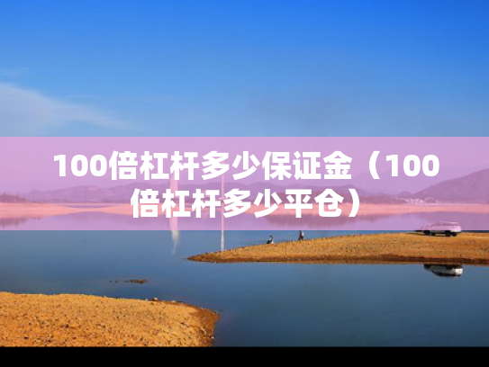 100倍杠杆多少保证金（100倍杠杆多少平仓）