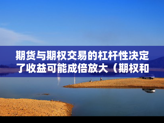 期货与期权交易的杠杆性决定了收益可能成倍放大（期权和杠杆有什么区别）