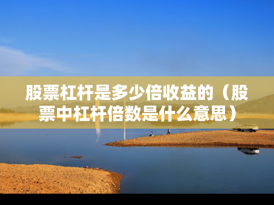 股票杠杆是多少倍收益的（股票中杠杆倍数是什么意思）
