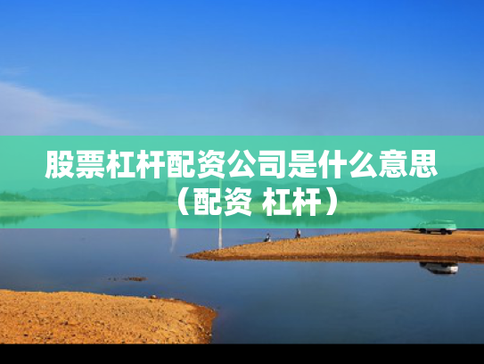 股票杠杆配资公司是什么意思（配资 杠杆）