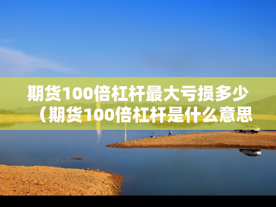 期货100倍杠杆最大亏损多少（期货100倍杠杆是什么意思）