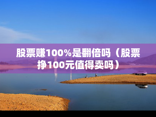 股票赚100%是翻倍吗（股票挣100元值得卖吗）
