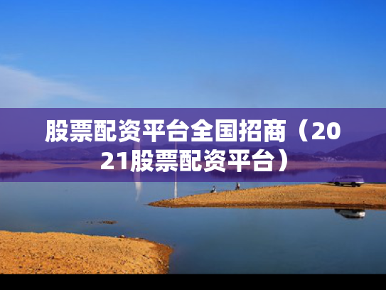股票配资平台全国招商（2021股票配资平台）
