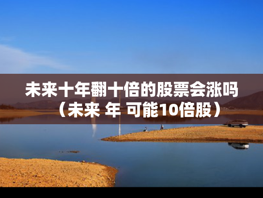 未来十年翻十倍的股票会涨吗（未来 年 可能10倍股）