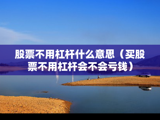 股票不用杠杆什么意思（买股票不用杠杆会不会亏钱）