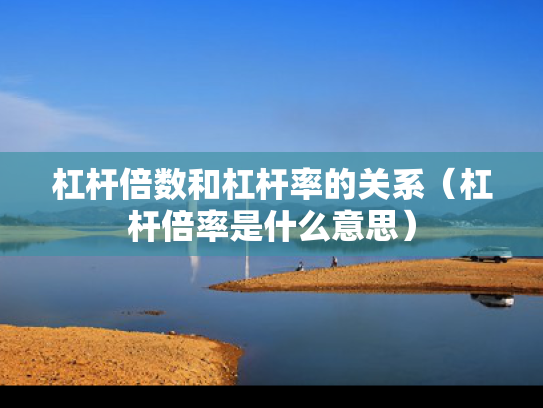 杠杆倍数和杠杆率的关系（杠杆倍率是什么意思）