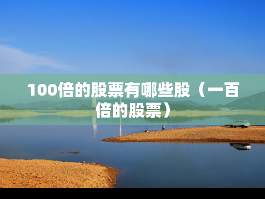 100倍的股票有哪些股（一百倍的股票）
